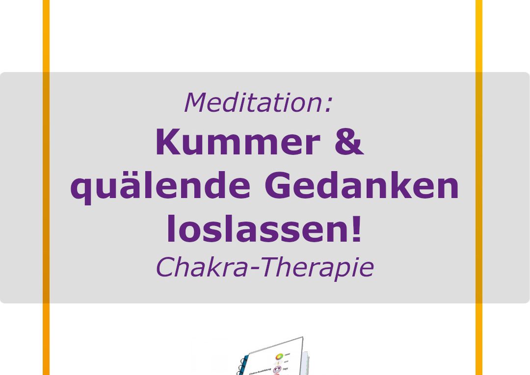 Chakra-Therapie - Chakra-Buch - Meditation - Kummer, Quälende Gedanken und Unglücklich-Sein loslassen